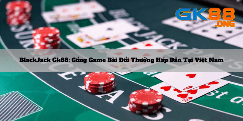 Blackjack-Gk88_-Cong-game-bai-doi-thuong-hap-dan-tai-Viet-Nam