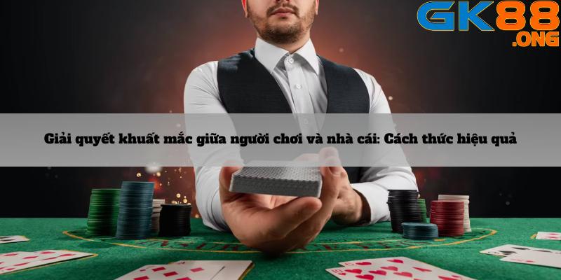 Giải quyết khuất mắc giữa người chơi và nhà cái: Cách thức hiệu quả