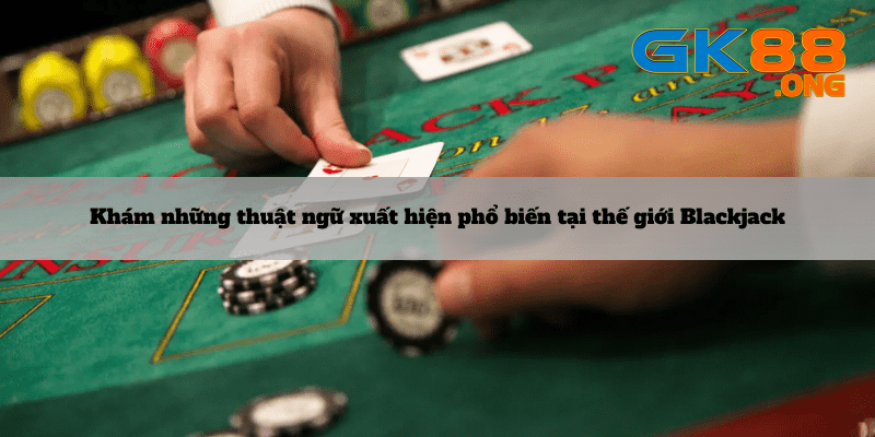 Kham-pha-nhung-thuat-ngu-xuat-hien-pho-bien-tai-the-gioi-Blackjack