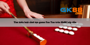 Tim-hieu-luat-choi-tua-game-Fan-Tan-tren-Gk88-hap-dan