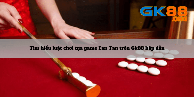 Tim-hieu-luat-choi-tua-game-Fan-Tan-tren-Gk88-hap-dan