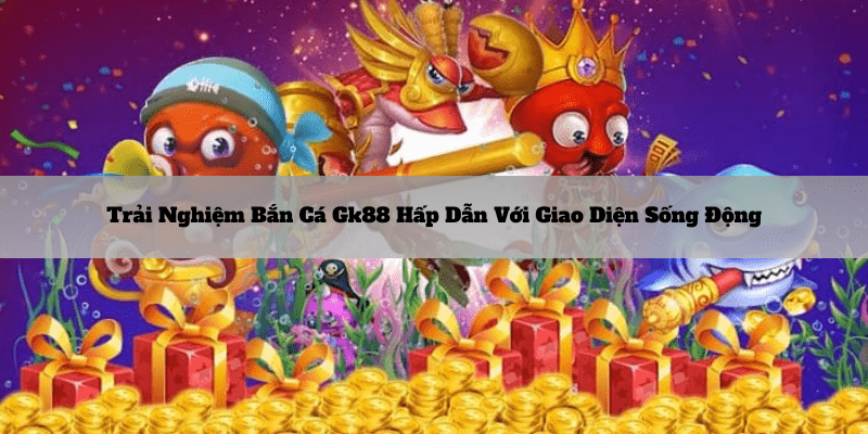 Trai-nghiem-ban-ca-gk88-hap-dan-voi-giao-dien-song-dong