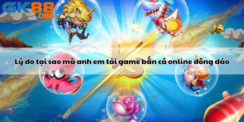 Lý do tại sao mà anh em tải game bắn cá online đông đảo