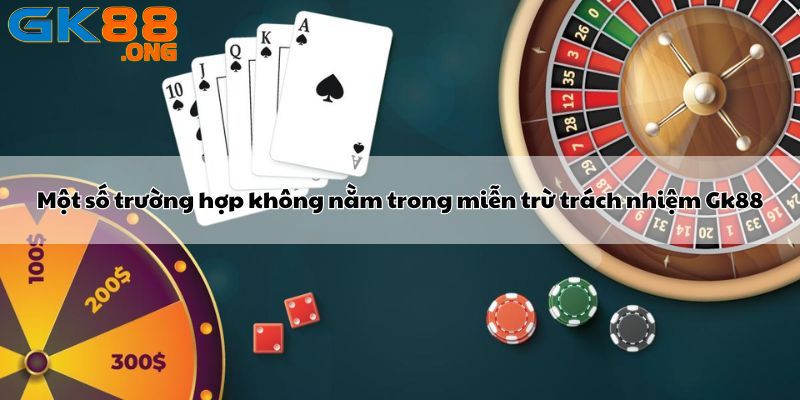 Một số trường hợp không nằm trong miễn trừ trách nhiệm Gk88