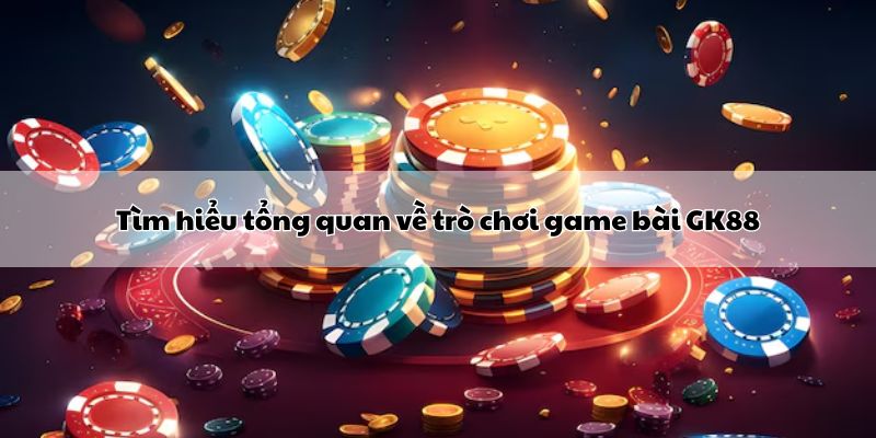 Tìm hiểu tổng quan về trò chơi game bài GK88